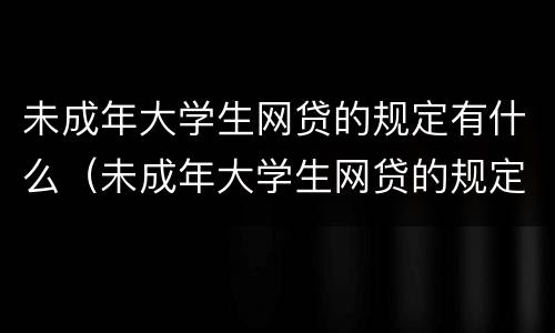 未成年大学生网贷的规定有什么（未成年大学生网贷的规定有什么要求）