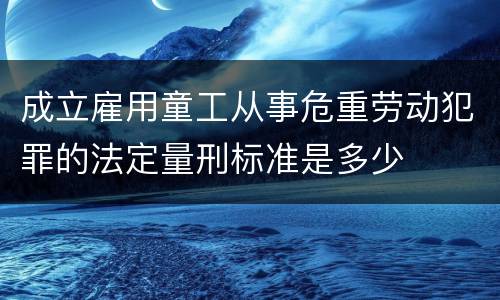 成立雇用童工从事危重劳动犯罪的法定量刑标准是多少