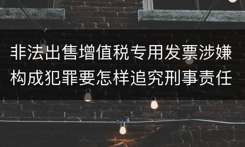 非法出售增值税专用发票涉嫌构成犯罪要怎样追究刑事责任