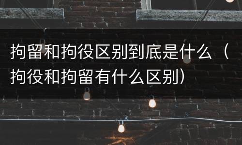 拘留和拘役区别到底是什么（拘役和拘留有什么区别）