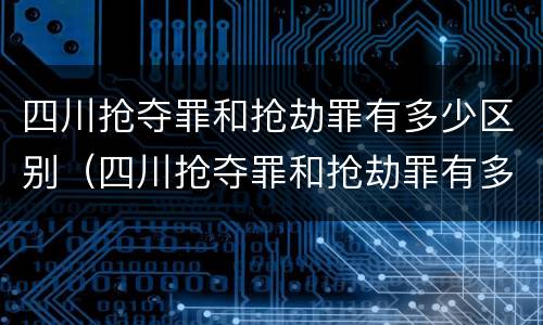 四川抢夺罪和抢劫罪有多少区别（四川抢夺罪和抢劫罪有多少区别呢）