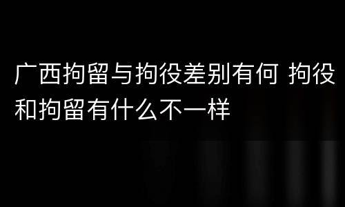 广西拘留与拘役差别有何 拘役和拘留有什么不一样