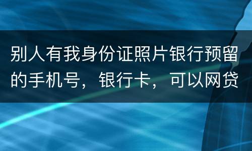 别人有我身份证照片银行预留的手机号，银行卡，可以网贷吗