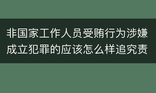 非国家工作人员受贿行为涉嫌成立犯罪的应该怎么样追究责任