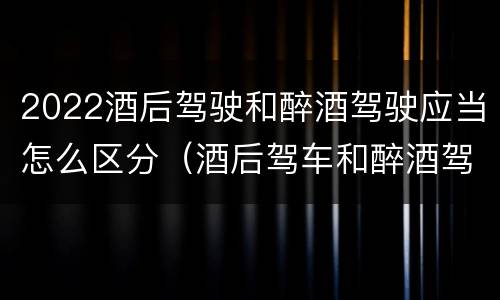 2022酒后驾驶和醉酒驾驶应当怎么区分（酒后驾车和醉酒驾车的标准及处罚）