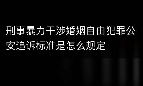 刑事暴力干涉婚姻自由犯罪公安追诉标准是怎么规定