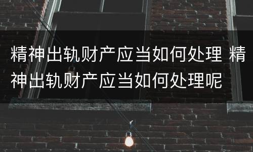 精神出轨财产应当如何处理 精神出轨财产应当如何处理呢