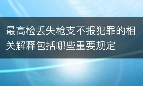 最高检丢失枪支不报犯罪的相关解释包括哪些重要规定