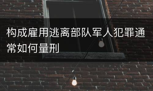 构成雇用逃离部队军人犯罪通常如何量刑