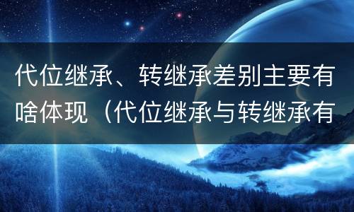 代位继承、转继承差别主要有啥体现（代位继承与转继承有哪些区别答案）