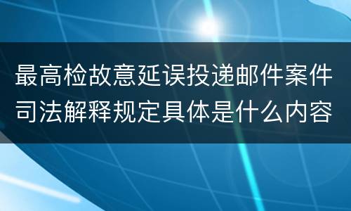 最高检故意延误投递邮件案件司法解释规定具体是什么内容