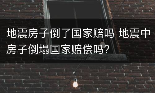 地震房子倒了国家赔吗 地震中房子倒塌国家赔偿吗?