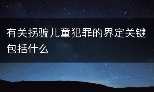 有关拐骗儿童犯罪的界定关键包括什么