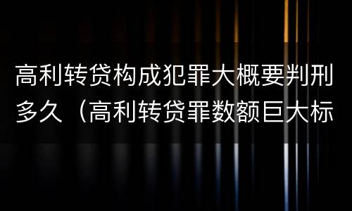 高利转贷构成犯罪大概要判刑多久（高利转贷罪数额巨大标准最高判几年）