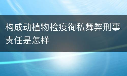 构成动植物检疫徇私舞弊刑事责任是怎样