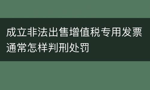 成立非法出售增值税专用发票通常怎样判刑处罚