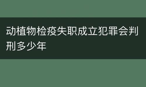 动植物检疫失职成立犯罪会判刑多少年