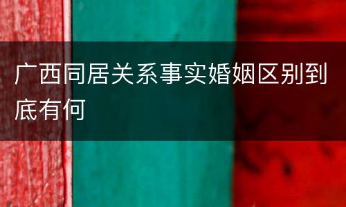 广西同居关系事实婚姻区别到底有何