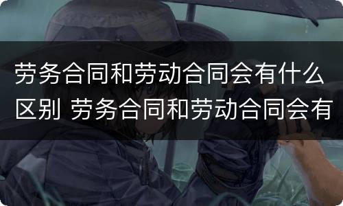 劳务合同和劳动合同会有什么区别 劳务合同和劳动合同会有什么区别呢