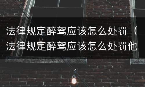 法律规定醉驾应该怎么处罚（法律规定醉驾应该怎么处罚他）