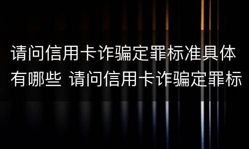 请问信用卡诈骗定罪标准具体有哪些 请问信用卡诈骗定罪标准具体有哪些规定