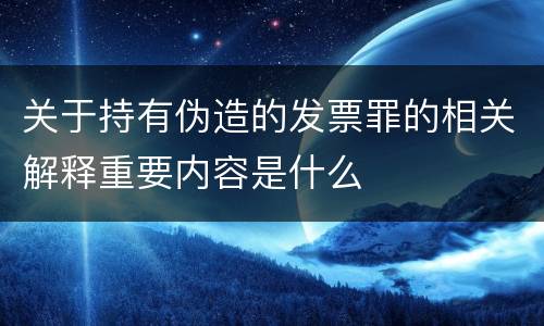 关于持有伪造的发票罪的相关解释重要内容是什么