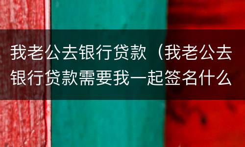 我老公去银行贷款（我老公去银行贷款需要我一起签名什么意思）