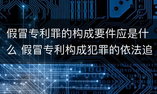 假冒专利罪的构成要件应是什么 假冒专利构成犯罪的依法追究刑事责任