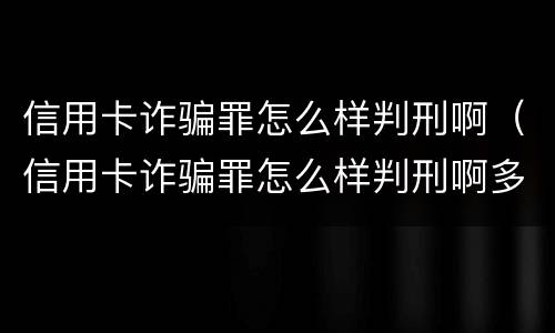 信用卡诈骗罪怎么样判刑啊（信用卡诈骗罪怎么样判刑啊多少年）