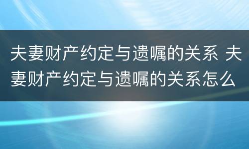 夫妻财产约定与遗嘱的关系 夫妻财产约定与遗嘱的关系怎么写