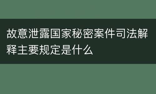 故意泄露国家秘密案件司法解释主要规定是什么