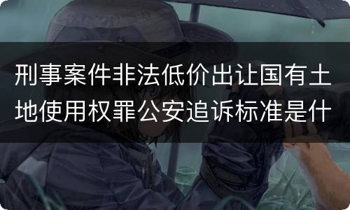 刑事案件非法低价出让国有土地使用权罪公安追诉标准是什么