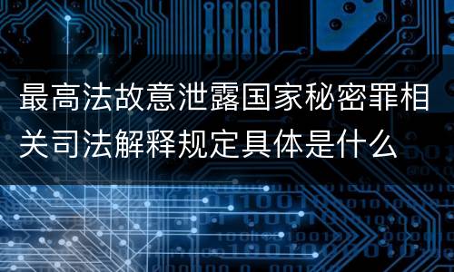 最高法故意泄露国家秘密罪相关司法解释规定具体是什么