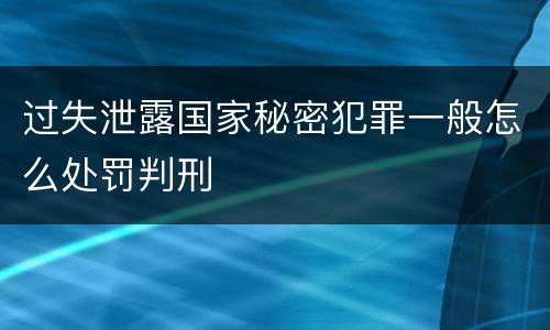 过失泄露国家秘密犯罪一般怎么处罚判刑