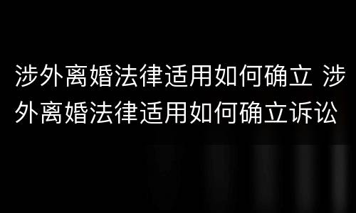 涉外离婚法律适用如何确立 涉外离婚法律适用如何确立诉讼关系