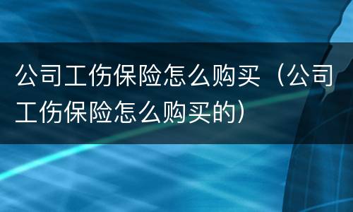 公司工伤保险怎么购买（公司工伤保险怎么购买的）