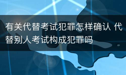 有关代替考试犯罪怎样确认 代替别人考试构成犯罪吗