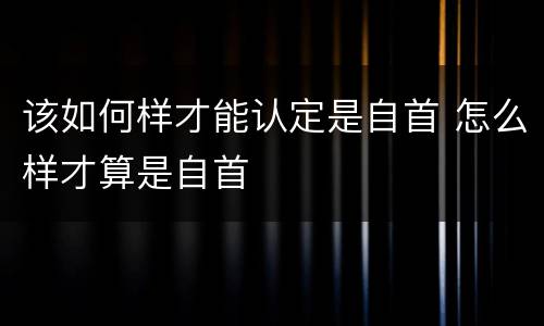 该如何样才能认定是自首 怎么样才算是自首