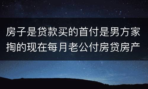 房子是贷款买的首付是男方家掏的现在每月老公付房贷房产证上能写女方的名字吗