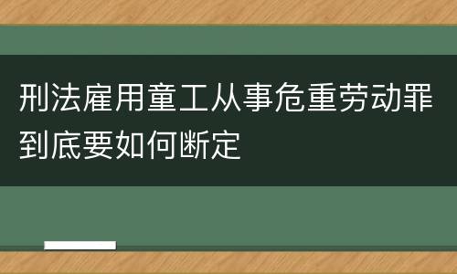 刑法雇用童工从事危重劳动罪到底要如何断定