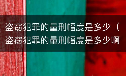 盗窃犯罪的量刑幅度是多少（盗窃犯罪的量刑幅度是多少啊）