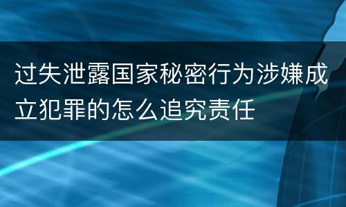 过失泄露国家秘密行为涉嫌成立犯罪的怎么追究责任