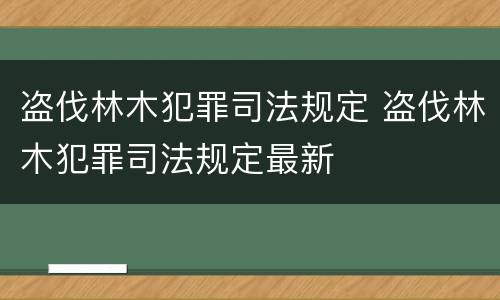 盗伐林木犯罪司法规定 盗伐林木犯罪司法规定最新