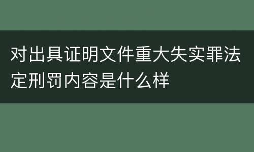 对出具证明文件重大失实罪法定刑罚内容是什么样