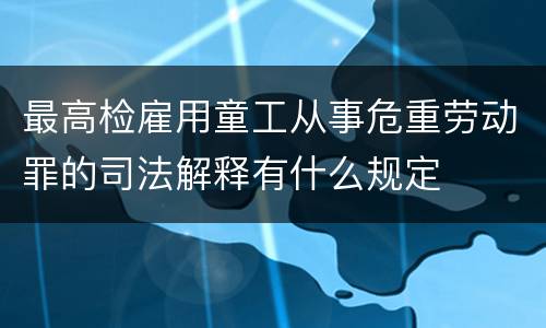 最高检雇用童工从事危重劳动罪的司法解释有什么规定