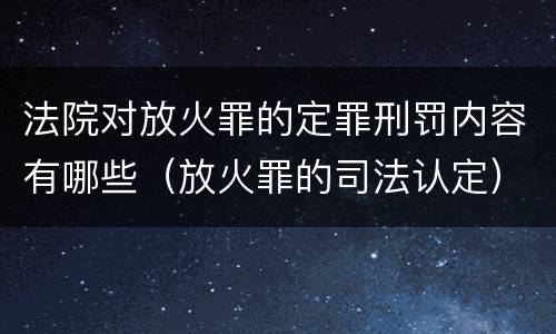 法院对放火罪的定罪刑罚内容有哪些（放火罪的司法认定）