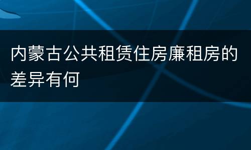 内蒙古公共租赁住房廉租房的差异有何