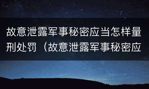 故意泄露军事秘密应当怎样量刑处罚（故意泄露军事秘密应当怎样量刑处罚决定书）