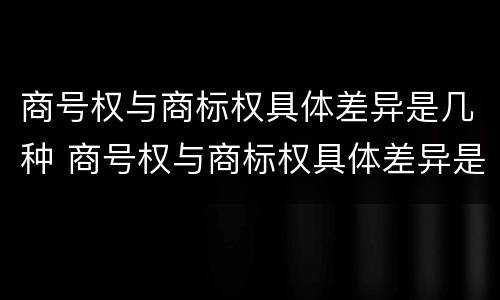 商号权与商标权具体差异是几种 商号权与商标权具体差异是几种类型