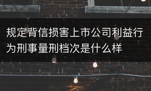 规定背信损害上市公司利益行为刑事量刑档次是什么样